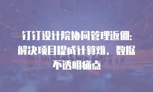 钉钉设计院协同管理返佣：解决项目提成计算难、数据不透明痛点