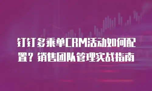 钉钉多乘单CRM活动如何配置？销售团队管理实战指南