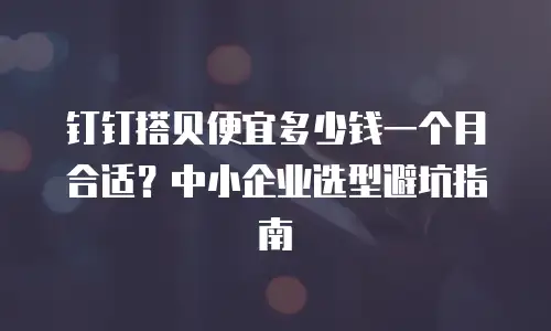 钉钉搭贝便宜多少钱一个月合适？中小企业选型避坑指南