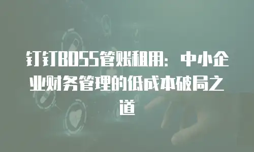 钉钉BOSS管账租用：中小企业财务管理的低成本破局之道