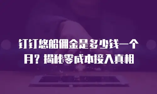 钉钉悠船佣金是多少钱一个月？揭秘零成本接入真相