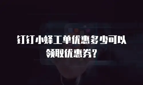 钉钉小蜂工单优惠多少可以领取优惠券？