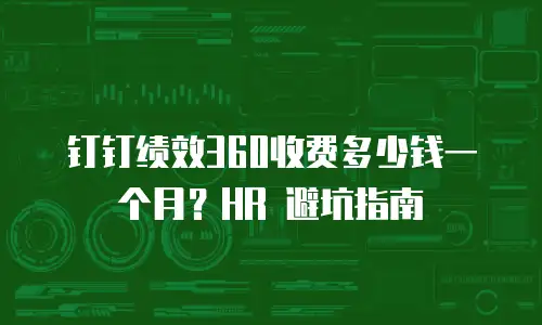 钉钉绩效360收费多少钱一个月？HR 避坑指南
