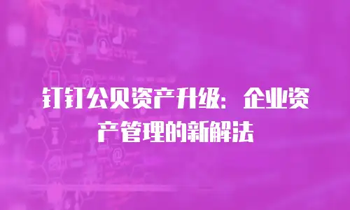 钉钉公贝资产升级：企业资产管理的新解法