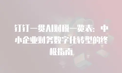 钉钉一贯AI财税一览表：中小企业财务数字化转型的终极指南