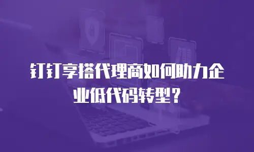 钉钉享搭代理商如何助力企业低代码转型？