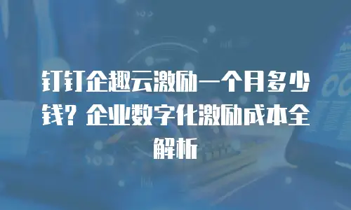 钉钉企趣云激励一个月多少钱？企业数字化激励成本全解析
