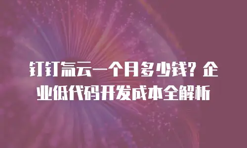钉钉氚云一个月多少钱？企业低代码开发成本全解析