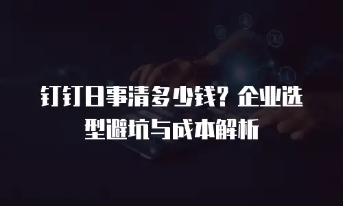 钉钉日事清多少钱？企业选型避坑与成本解析