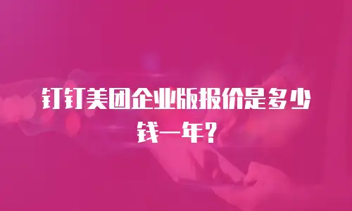 钉钉美团企业版报价是多少钱一年？