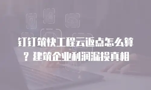 钉钉筑快工程云返点怎么算？建筑企业利润漏损真相
