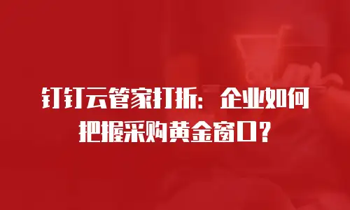 钉钉云管家打折：企业如何把握采购黄金窗口？
