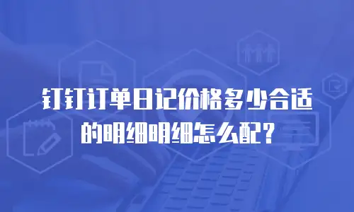 钉钉订单日记价格多少合适的明细明细怎么配？