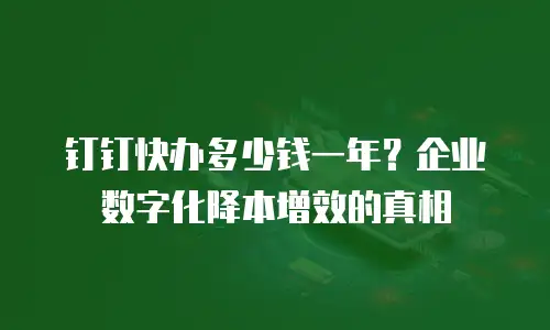 钉钉快办多少钱一年？企业数字化降本增效的真相