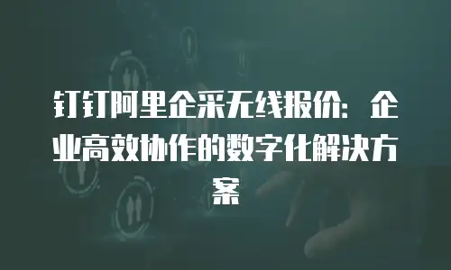 钉钉阿里企采无线报价：企业高效协作的数字化解决方案