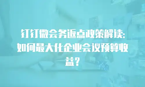 钉钉微会务返点政策解读：如何最大化企业会议预算收益？