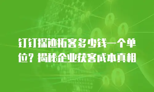 钉钉探迹拓客多少钱一个单位？揭秘企业获客成本真相