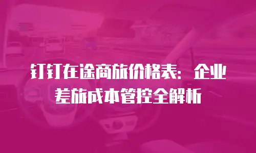 钉钉在途商旅价格表：企业差旅成本管控全解析