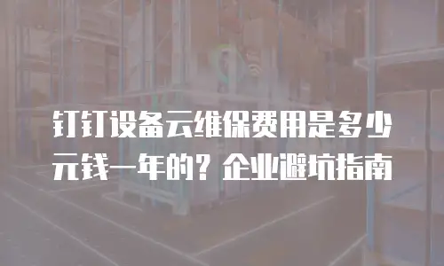 钉钉设备云维保费用是多少元钱一年的？企业避坑指南