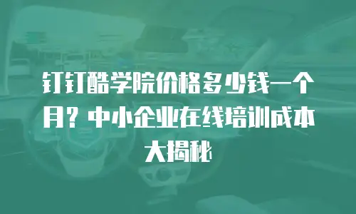 钉钉酷学院价格多少钱一个月？中小企业在线培训成本大揭秘