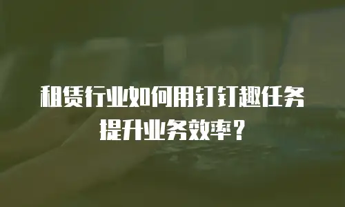 租赁行业如何用钉钉趣任务提升业务效率？