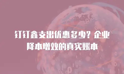 钉钉鑫支出优惠多少？企业降本增效的真实账本