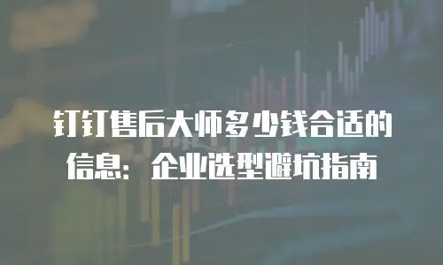 钉钉售后大师多少钱合适的信息：企业选型避坑指南
