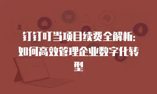 钉钉叮当项目续费全解析：如何高效管理企业数字化转型