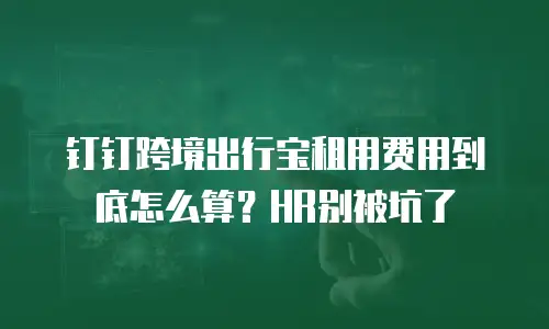 钉钉跨境出行宝租用费用到底怎么算？HR别被坑了