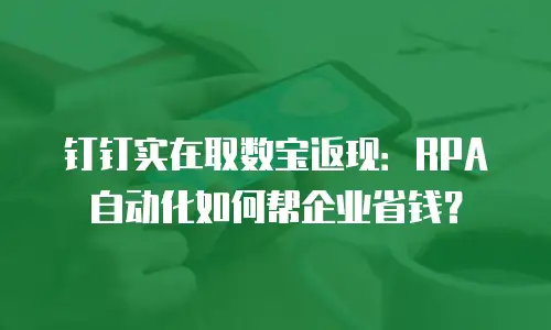 钉钉实在取数宝返现：RPA 自动化如何帮企业省钱？