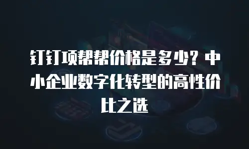 钉钉项帮帮价格是多少？中小企业数字化转型的高性价比之选