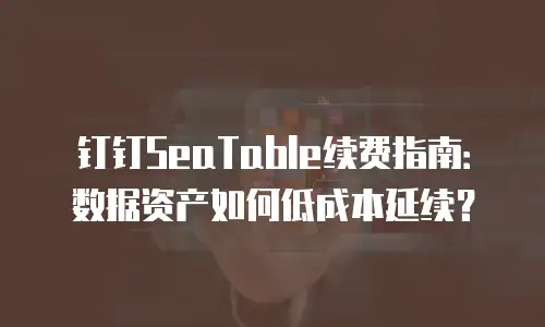钉钉SeaTable续费指南：数据资产如何低成本延续？