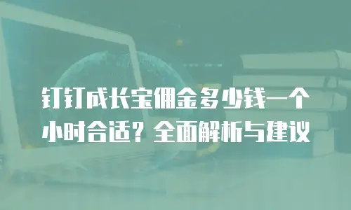 钉钉成长宝佣金多少钱一个小时合适？全面解析与建议
