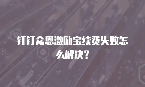 钉钉众恩激励宝续费失败怎么解决？