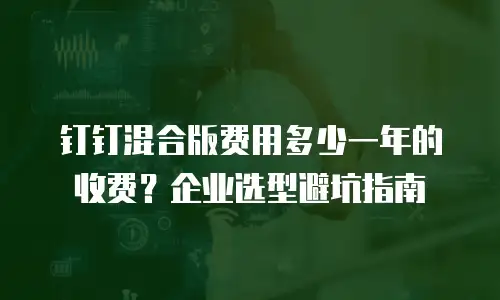 钉钉混合版费用多少一年的收费？企业选型避坑指南