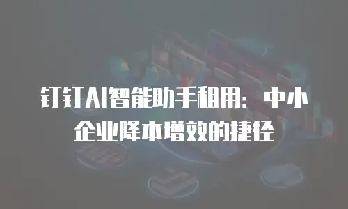 钉钉AI智能助手租用：中小企业降本增效的捷径
