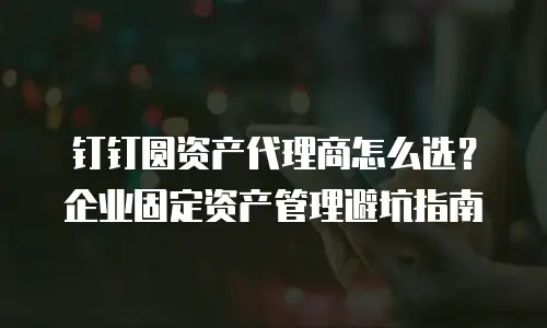 钉钉圆资产代理商怎么选？企业固定资产管理避坑指南