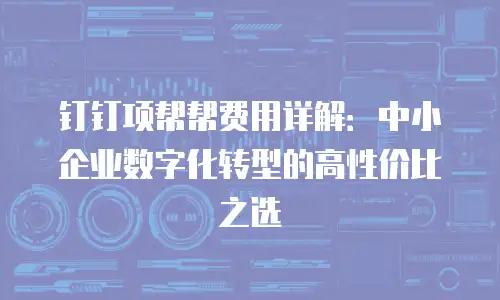 钉钉项帮帮费用详解：中小企业数字化转型的高性价比之选