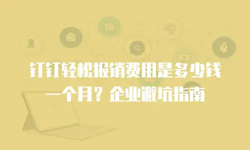 钉钉轻松报销费用是多少钱一个月？企业避坑指南