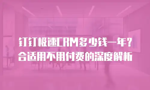 钉钉极速CRM多少钱一年？合适用不用付费的深度解析