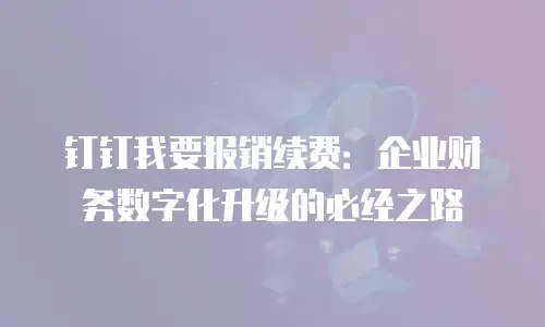钉钉我要报销续费：企业财务数字化升级的必经之路