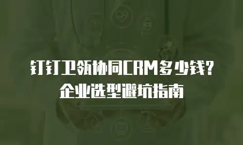 钉钉卫瓴协同CRM多少钱？企业选型避坑指南