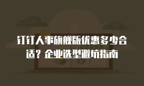 钉钉人事旗舰版优惠多少合适？企业选型避坑指南