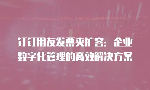 钉钉用友发票夹扩容：企业数字化管理的高效解决方案