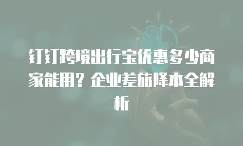 钉钉跨境出行宝优惠多少商家能用？企业差旅降本全解析