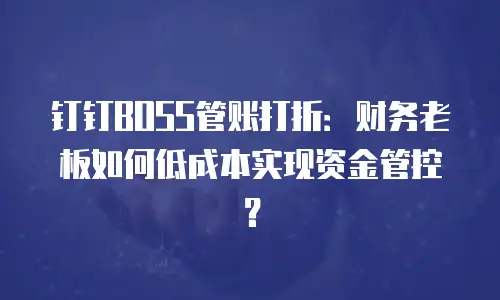 钉钉BOSS管账打折：财务老板如何低成本实现资金管控？