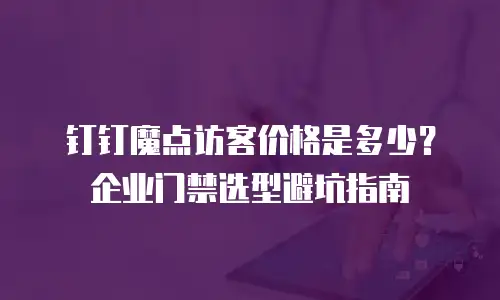 钉钉魔点访客价格是多少？企业门禁选型避坑指南