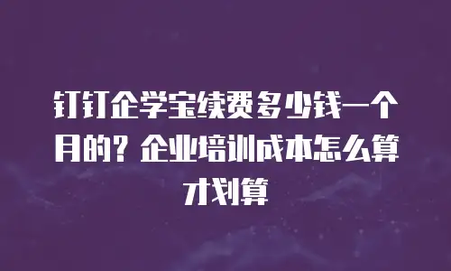 钉钉企学宝续费多少钱一个月的？企业培训成本怎么算才划算