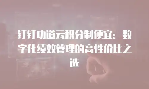 钉钉功道云积分制便宜：数字化绩效管理的高性价比之选