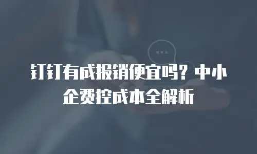 钉钉有成报销便宜吗？中小企费控成本全解析